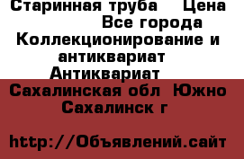 Старинная труба  › Цена ­ 20 000 - Все города Коллекционирование и антиквариат » Антиквариат   . Сахалинская обл.,Южно-Сахалинск г.